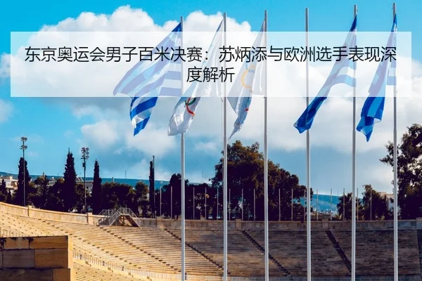 东京奥运会男子百米决赛：苏炳添与欧洲选手表现深度解析