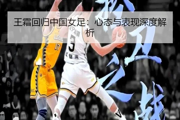 王霜回归中国女足：心态与表现深度解析